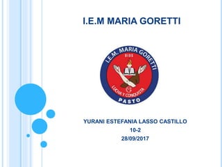 I.E.M MARIA GORETTI
YURANI ESTEFANIA LASSO CASTILLO
10-2
28/09/2017
 