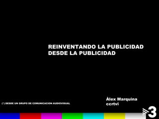 REINVENTANDO LA PUBLICIDAD DESDE LA PUBLICIDAD (*) DESDE UN GRUPO DE COMUNICACION AUDIOVISUAL Àlex Marquina ccrtvi 