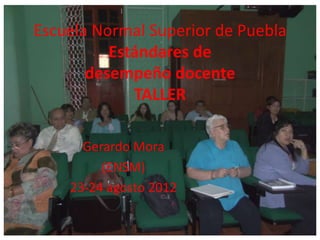 Escuela Normal Superior de Puebla
          Estándares de
       desempeño docente
             TALLER

      Gerardo Mora
         (ENSM)
    23-24 agosto 2012
 