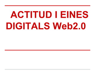 ACTITUD I EINES
DIGITALS Web2.0
 