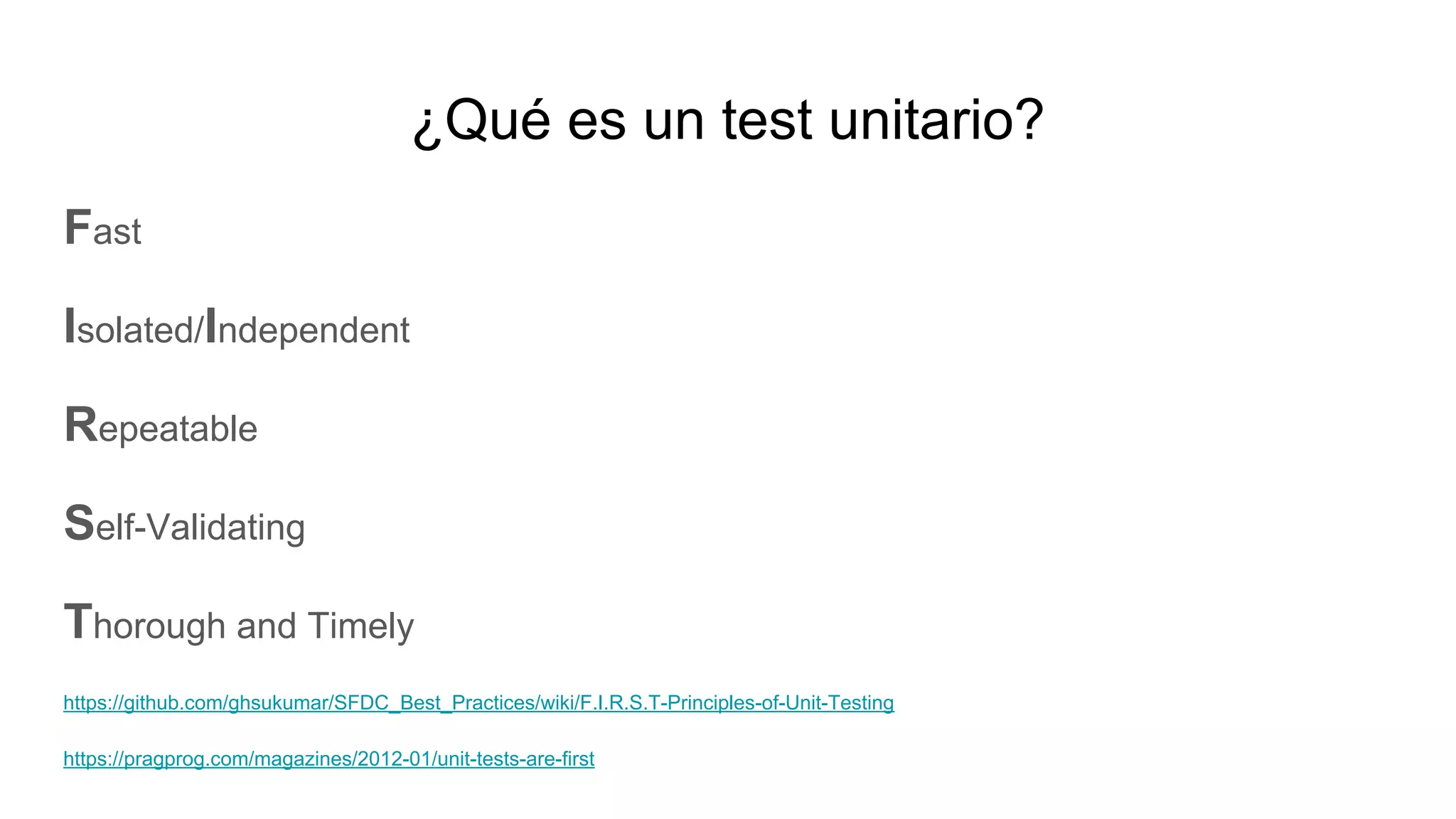 ¿Qué es un test unitario?
Fast
Isolated/Independent
Repeatable
Self-Validating
Thorough and Timely
https://github.com/ghsukumar/SFDC_Best_Practices/wiki/F.I.R.S.T-Principles-of-Unit-Testing
https://pragprog.com/magazines/2012-01/unit-tests-are-first
 