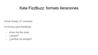 Kata FizzBuzz: formato iteraciones
A tirar líneas (17 minutos)
8 minutos para feedback
- show me the code
- ¿dudas?
- ¿cambio de parejas?
 