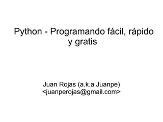 Python - Programando fácil, rápido y gratis  Juan Rojas (a.k.a Juanpe) <juanperojas@gmail.com> 