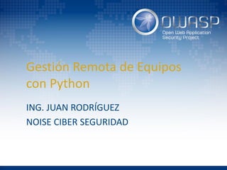 Gestión Remota de Equipos
con Python
ING. JUAN RODRÍGUEZ
NOISE CIBER SEGURIDAD
 
