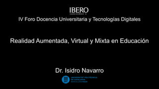 Realidad Aumentada, Virtual y Mixta en Educación
Dr. Isidro Navarro
IV Foro Docencia Universitaria y Tecnologías Digitales
 