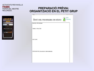 ACTIVITATS PER NIVELLS FASES PAPER DEL MESTRE RECURSOS PREPARACIÓ PRÈVIA: ORGANITZACIÓ EN EL PETIT GRUP 