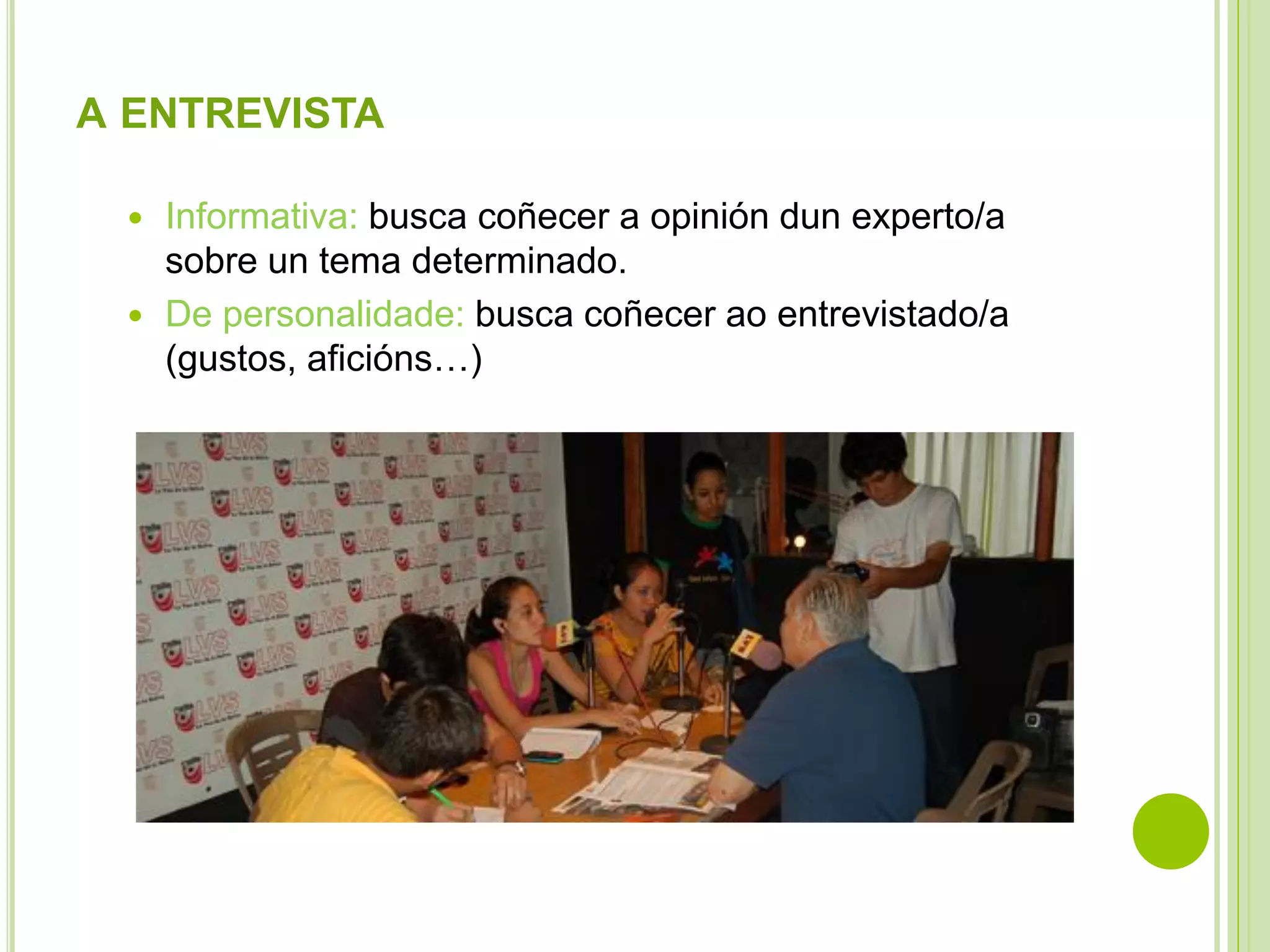 A ENTREVISTA
Informativa: busca coñecer a opinión dun experto/a
sobre un tema determinado.
 De personalidade: busca coñecer ao entrevistado/a
(gustos, aficións…)


 
