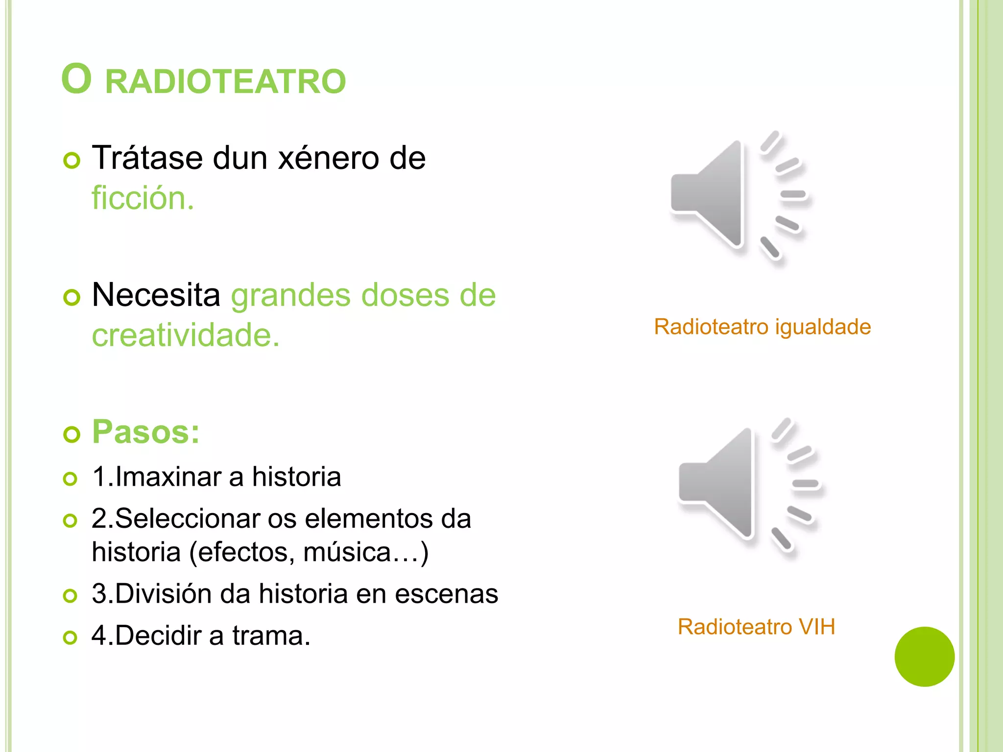 O RADIOTEATRO


Trátase dun xénero de
ficción.



Necesita grandes doses de
creatividade.



Pasos:



1.Imaxinar a historia
2.Seleccionar os elementos da
historia (efectos, música…)
3.División da historia en escenas
4.Decidir a trama.

Radioteatro igualdade






Radioteatro VIH

 