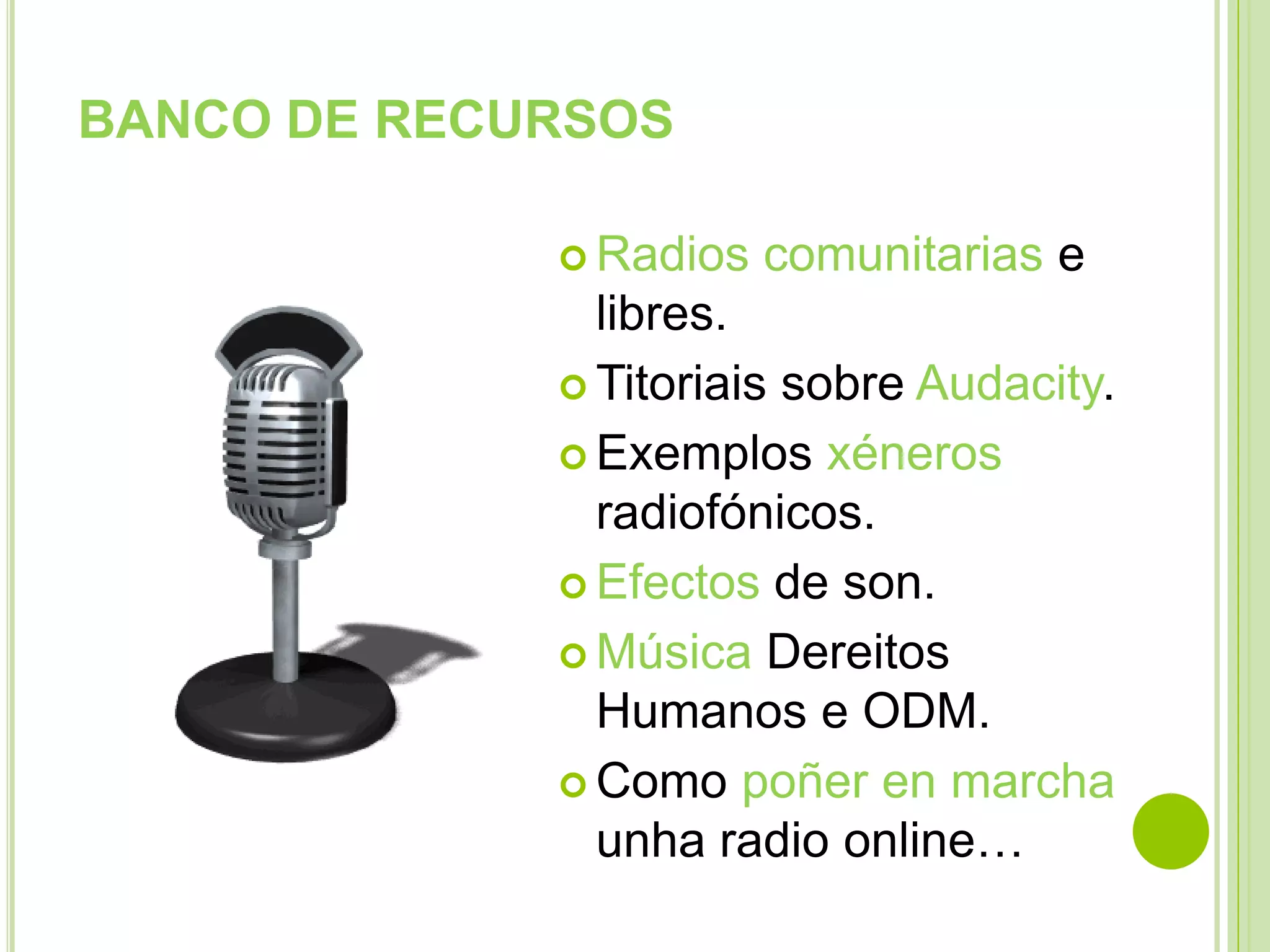 BANCO DE RECURSOS
 Radios

comunitarias e

libres.
 Titoriais sobre Audacity.
 Exemplos xéneros
radiofónicos.
 Efectos de son.
 Música Dereitos
Humanos e ODM.
 Como poñer en marcha
unha radio online…

 
