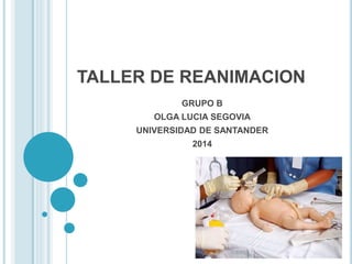 TALLER DE REANIMACION 
GRUPO B 
OLGA LUCIA SEGOVIA 
UNIVERSIDAD DE SANTANDER 
2014 
 