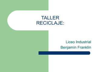 TALLER
RECICLAJE:


          Liceo Industrial
        Benjamín Franklín
 