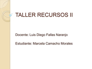 TALLER RECURSOS II


Docente: Luis Diego Fallas Naranjo

Estudiante: Marcela Camacho Morales
 