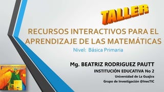 Mg. BEATRIZ RODRIGUEZ PAUTT
INSTITUCIÓN EDUCATIVA No 2
Universidad de La Guajira
Grupo de Investigación @InecTIC
Nivel: Básica Primaria
 