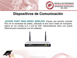 Dispositivos de ComunicaciónSWITCH.  Equipo que además de conectar PCs, opera en los niveles L-1 y L-2 del modelo OSI y cuya principal características es enviar la información al destinatario específico sin ser retransmitida al resto de las puertas.Permite la conexión de las computadoras.