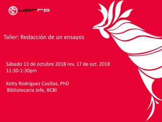 Taller: Redacciόn de un ensayos
Sábado 13 de octubre 2018 rev. 17 de oct. 2018
11:30-1:30pm
Ketty Rodríguez Casillas, PhD
Bibliotecaria Jefe, BCBI
 