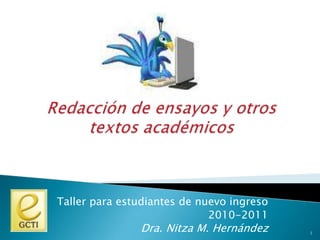 Redacción de ensayos y otros textos académicos Taller para estudiantes de nuevo ingreso 2010-2011 Dra. Nitza M. Hernández 1 