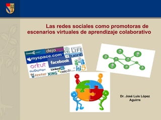 Las redes sociales como promotoras de escenarios virtuales de aprendizaje colaborativo Dr. José Luis López Aguirre 