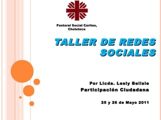 Pastoral Social Caritas,
      Choluteca



TALLER DE REDES
       SOCIALES


                   Por Licda. Lesl y Belisle
              Par ticipación Ciudadana

                           25 y 26 de Mayo 2011
 