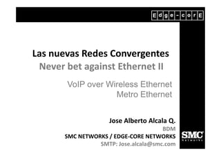 Las nuevas Redes Convergentes
 Never bet against Ethernet II
       VoIP over Wireless Ethernet
                   Metro Ethernet


                     Jose Alberto Alcala Q.
                                      BDM
       SMC NETWORKS / EDGE-CORE NETWORKS
                 SMTP: Jose.alcala@smc.com
 