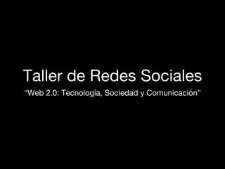Taller de Redes Sociales
“Web 2.0: Tecnología, Sociedad y Comunicación”
 