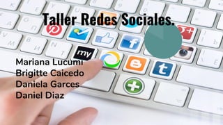 Taller Redes Sociales.
Mariana Lucumi
Brigitte Caicedo
Daniela Garces
Daniel Diaz
 
