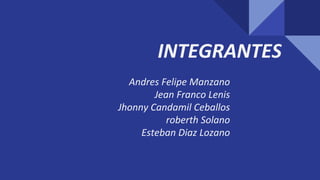 INTEGRANTES
Andres Felipe Manzano
Jean Franco Lenis
Jhonny Candamil Ceballos
roberth Solano
Esteban Diaz Lozano
 