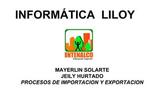 MAYERLIN SOLARTE
JEILY HURTADO
PROCESOS DE IMPORTACION Y EXPORTACION
INFORMÁTICA LILOY
 