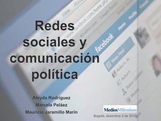 Redes sociales y comunicación política Aleyda Rodríguez Marcela Peláez Mauricio Jaramillo Marín Bogotá, diciembre 3 de 2010 