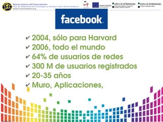 ✔ 2004, sólo para Harvard
✔ 2006, todo el mundo
✔ 64% de usuarios de redes
✔ 300 M de usuarios registrados
✔ 20­35 años
✔ Muro, Aplicaciones,
 