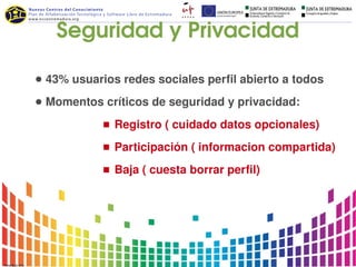 Seguridad y Privacidad

● 43% usuarios redes sociales perfil abierto a todos

● Momentos críticos de seguridad y privacidad:

              Registro ( cuidado datos opcionales)

              Participación ( informacion compartida)

              Baja ( cuesta borrar perfil)
 