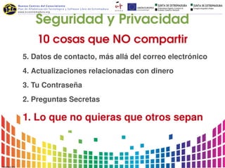 Seguridad y Privacidad
    10 cosas que NO compartir
5. Datos de contacto, más allá del correo electrónico
4. Actualizaciones relacionadas con dinero
3. Tu Contraseña
2. Preguntas Secretas

1. Lo que no quieras que otros sepan
 