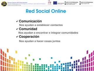 Red Social Online
✔ Comunicación
   Nos ayudan a establecer contactos
✔ Comunidad
  Nos ayudan a encontrar e integrar comunidades
✔ Cooperación
  Nos ayudan a hacer cosas juntos
 