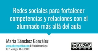Redes sociales para fortalecer
competencias y relaciones con el
alumnado más allá del aula
María Sánchez González
www.cibermarikiya.com | @cibermarikiya
CEP Málaga, 14-3-2019
 