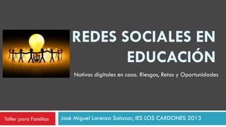 REDES SOCIALES EN
EDUCACIÓN
José Miguel Lorenzo Salazar, IES LOS CARDONES 2013
Nativos digitales en casa. Riesgos, Retos y Oportunidades
Taller para Familias
 