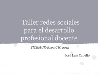 Taller redes sociales
 para el desarrollo
profesional docente
   TICEMUR-ExperTIC 2012

                     José Luis Cabello
 