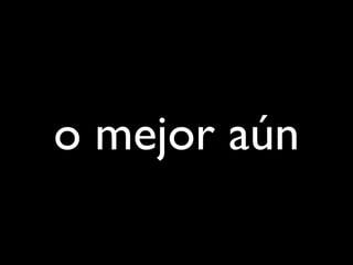 o mejor aún
 