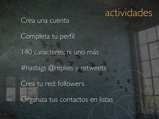 actividades
Crea una cuenta

Completa tu perﬁl

140 caracteres; ni uno más

#hastags @replies y retweets

Crea tu red: followers

Organiza tus contactos en listas
 