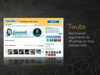 Twubs
                       Backchannel:
                       seguimiento de
                       #hashtags en línea
                       (tiempo real)




http://www.twubs.com
 