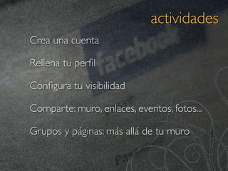 actividades
Crea una cuenta

Rellena tu perﬁl

Conﬁgura tu visibilidad

Comparte: muro, enlaces, eventos, fotos...

Grupos y páginas: más allá de tu muro
 