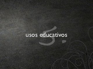 5.
usos educativos
 