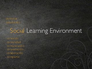 personas
estudiantes

   Social Learning Environment
conexión
comunidad
comunicación
conversación
colaboración
comparte
 
