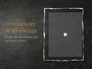 comunidades
de aprendizaje
Grupo de estudiantes que
aprenden juntos
 