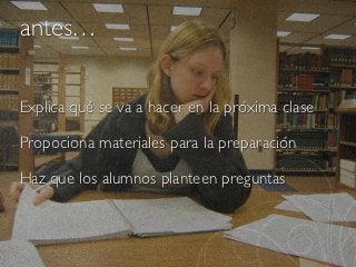 antes…


Explica qué se va a hacer en la próxima clase

Propociona materiales para la preparación

Haz que los alumnos planteen preguntas
 