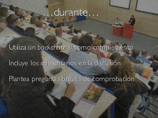 …durante…


Utiliza un backchannel como complemento

Incluye los comentarios en la discusión

Plantea preguntas breves de comprobación
 