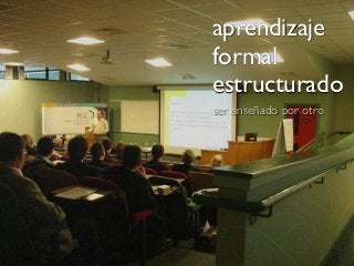 aprendizaje
formal
estructurado
ser enseñado por otro
 