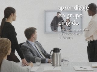 aprendizaje
en grupo
dirigido
trabajar en grupo para
resolver vuestros
problemas
 
