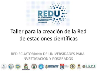 Taller para la creación de la Red
    de estaciones científicas

RED ECUATORIANA DE UNIVERSIDADES PARA
      INVESTIGACION Y POSGRADOS
 
