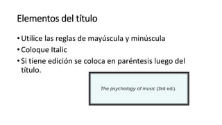 Elementos del título
• Utilice las reglas de mayúscula y minúscula
• Coloque Italic
• Si tiene edición se coloca en paréntesis luego del
título.
 