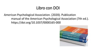 Libro con DOI
American Psychological Association. (2020). Publication
manual of the American Psychological Association (7th ed.).
https://doi.org/10.1037/0000165-000
 