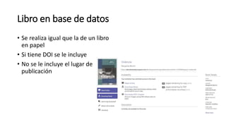 Libro en base de datos
• Se realiza igual que la de un libro
en papel
• Si tiene DOI se le incluye
• No se le incluye el lugar de
publicación
 